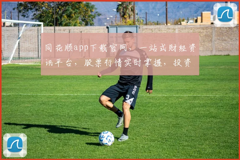 同花顺app下载官网，一站式财经资讯平台，股票行情实时掌握，投资必备，下载即享