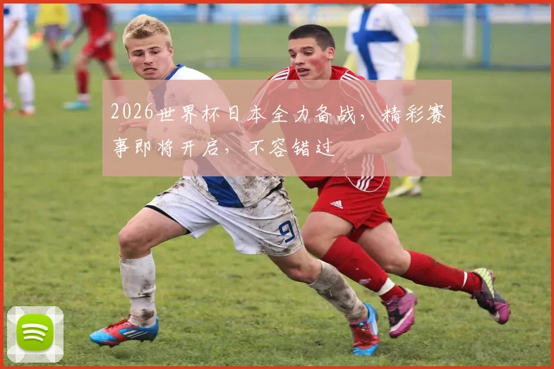 2026世界杯日本全力备战，精彩赛事即将开启，不容错过