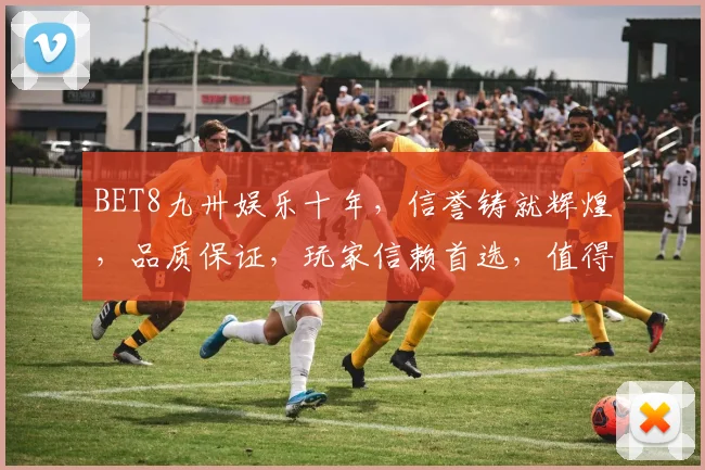 BET8九卅娱乐十年，信誉铸就辉煌，品质保证，玩家信赖首选，值得信赖逗逗逗