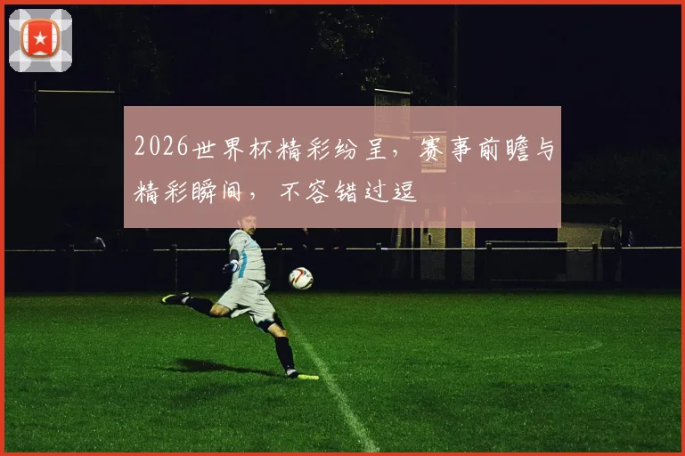 2026世界杯精彩纷呈，赛事前瞻与精彩瞬间，不容错过逗