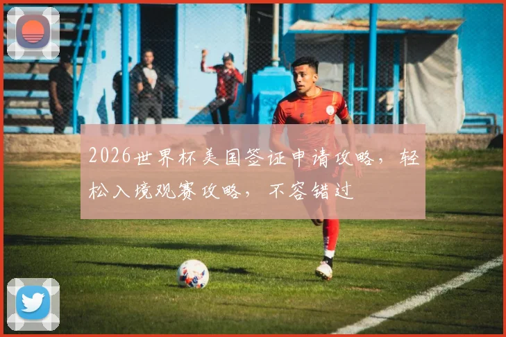 2026世界杯美国签证申请攻略，轻松入境观赛攻略，不容错过