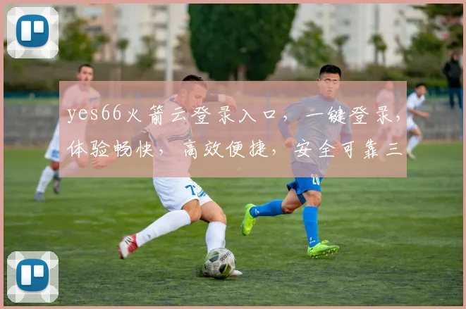 yes66火箭云登录入口，一键登录，体验畅快，高效便捷，安全可靠三重保障，尽享云服务优势