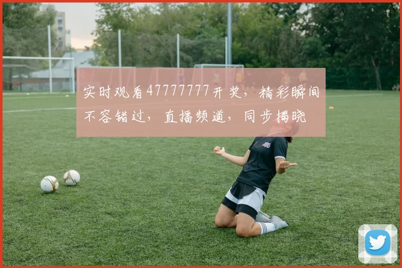 实时观看47777777开奖，精彩瞬间不容错过，直播频道，同步揭晓