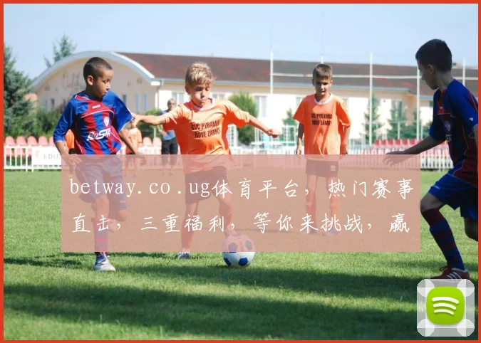 betway.co .ug体育平台，热门赛事直击，三重福利，等你来挑战，赢取大奖