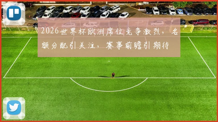 2026世界杯欧洲席位竞争激烈，名额分配引关注，赛事前瞻引期待