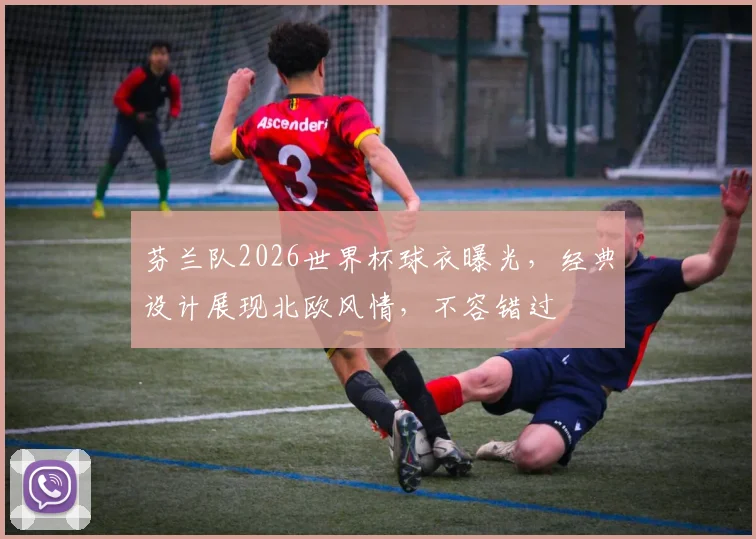 芬兰队2026世界杯球衣曝光，经典设计展现北欧风情，不容错过