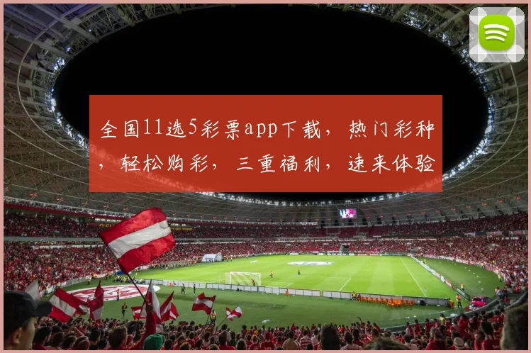 全国11选5彩票app下载，热门彩种，轻松购彩，三重福利，速来体验，一触即达