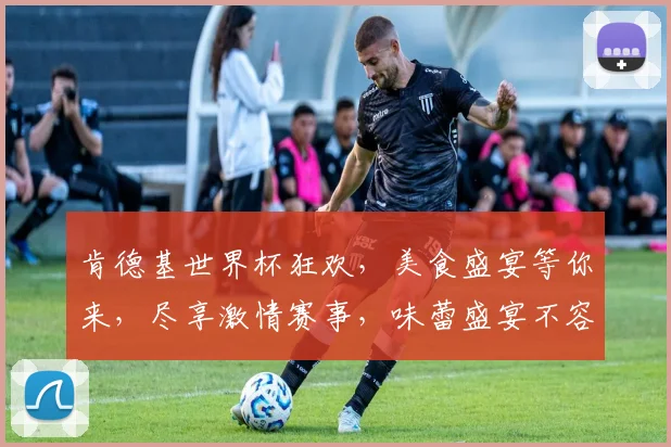 肯德基世界杯狂欢，美食盛宴等你来，尽享激情赛事，味蕾盛宴不容错过