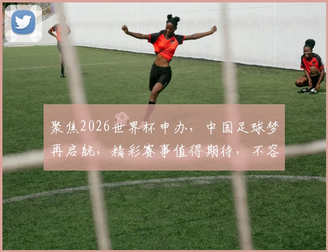 聚焦2026世界杯申办，中国足球梦再启航，精彩赛事值得期待，不容错过