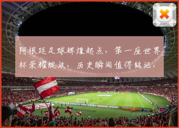 阿根廷足球辉煌起点，第一座世界杯荣耀绽放，历史瞬间值得铭记，一触即发