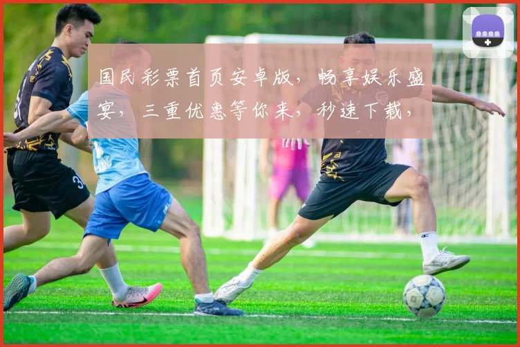 国民彩票首页安卓版，畅享娱乐盛宴，三重优惠等你来，秒速下载，畅玩不停
