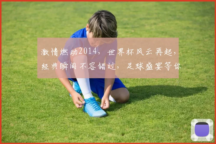 激情燃动2014，世界杯风云再起，经典瞬间不容错过，足球盛宴等你来观