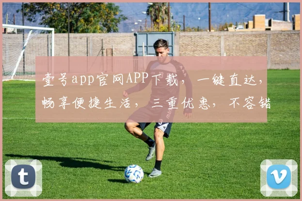 壹号app官网APP下载，一键直达，畅享便捷生活，三重优惠，不容错过，立即下载