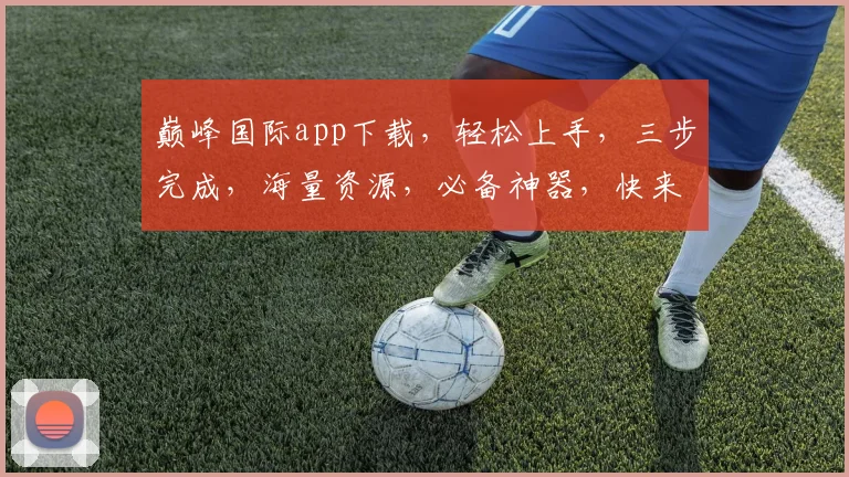巅峰国际app下载，轻松上手，三步完成，海量资源，必备神器，快来体验