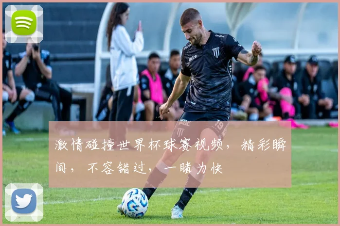 激情碰撞世界杯球赛视频，精彩瞬间，不容错过，一睹为快