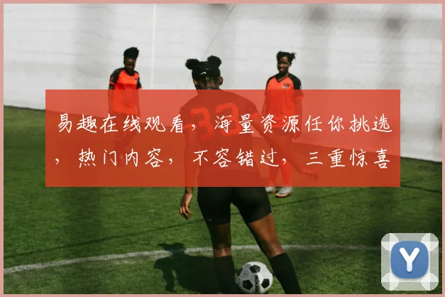 易趣在线观看，海量资源任你挑选，热门内容，不容错过，三重惊喜，等你来发现