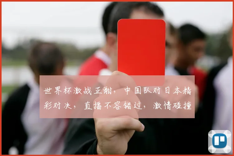 世界杯激战正酣，中国队对日本精彩对决，直播不容错过，激情碰撞，敬请期待