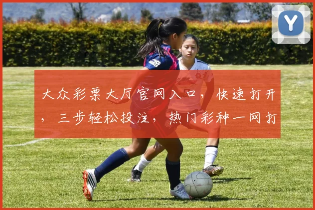 大众彩票大厅官网入口，快速打开，三步轻松投注，热门彩种一网打尽，惊喜不断