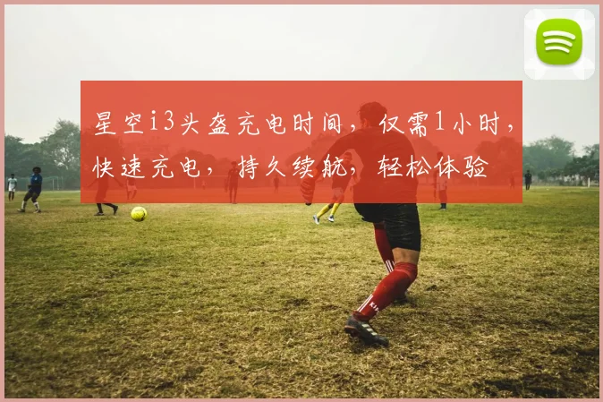 星空i3头盔充电时间，仅需1小时，快速充电，持久续航，轻松体验