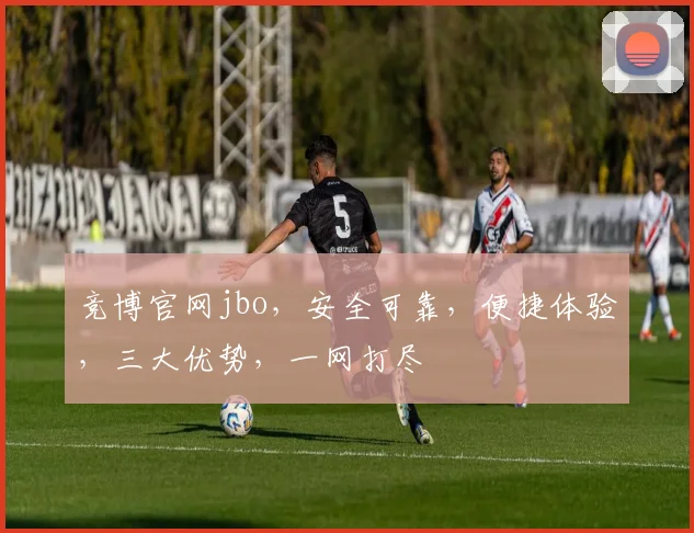 竞博官网jbo，安全可靠，便捷体验，三大优势，一网打尽