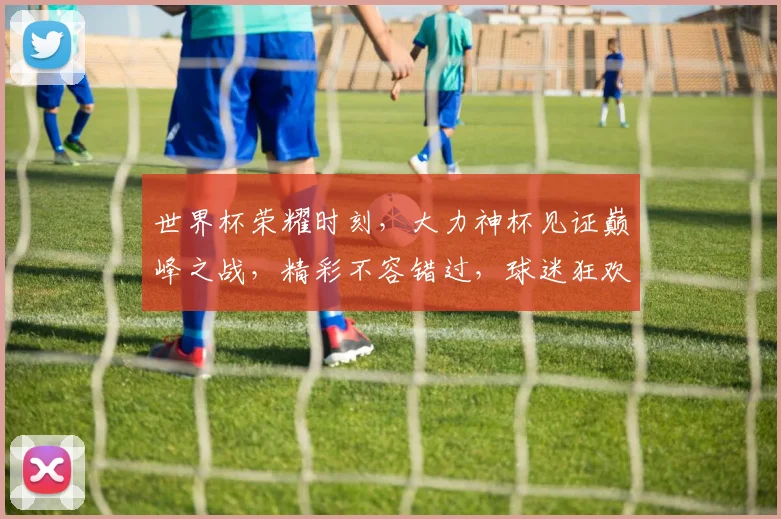 世界杯荣耀时刻，大力神杯见证巅峰之战，精彩不容错过，球迷狂欢盛宴