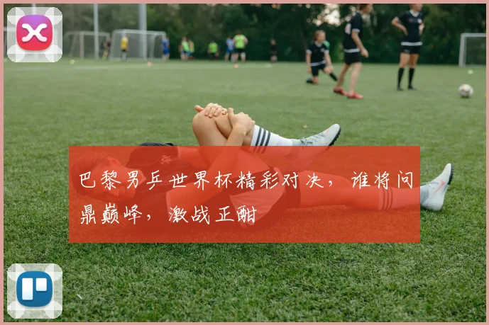 巴黎男乒世界杯精彩对决，谁将问鼎巅峰，激战正酣